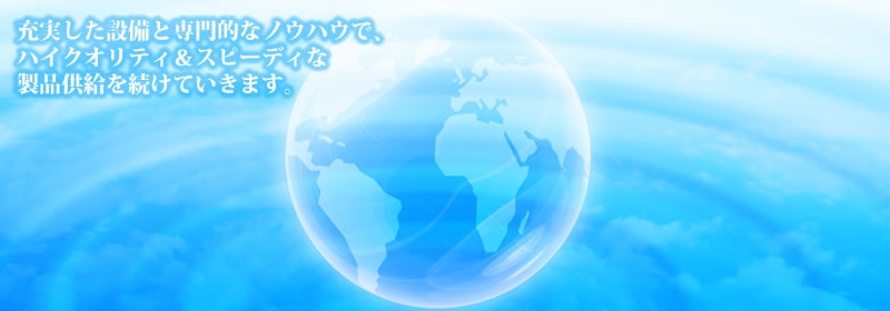 充実した設備と専門的なノウハウで、ハイクオリティ&ハイスピードな製品供給を続けていきます。
